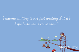 "someone waiting is not just waiting ,but it's hope to someone came soon "
