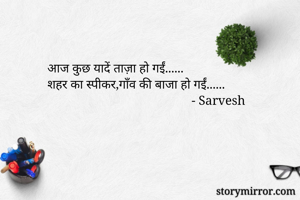 आज कुछ यादें ताज़ा हो गईं......
शहर का स्पीकर,गाँव की बाजा हो गईं......
                                             - Sarvesh