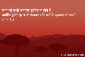 स्वयं को कभी कमजोर साबित ना होने दें,
क्योंकि डूबते सूरज को देखकर लोग घरों के दरवाजे बंद करने लगते हैं..!