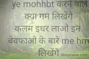  ye mohhbt करने वाले क्या गम लिखेंगे
कलम इधर लाओ इन 
बेवफाओ के बारे me hm लिखेंगे
