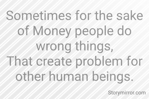 Sometimes for the sake of Money people do wrong things,
That create problem for other human beings.