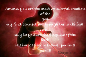 Amma, you are the most wonderful creation of the
 god!
my first connection through the umbilical 
cord...
may be you are the disguise of the 
lord!
it's impossible to thank you in a
 word!!