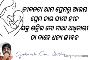 ଜୀବନଟା ଆମ ପ୍ରେମରୁ ଆରମ୍ଭ 
ପ୍ରେମ ତାର ସୀମା ହୀନ 
ସବୁ ଶକ୍ତିର ମୋ ମାଆ ଅଧିକାରୀ 
ତା ଦାନେ ଧନ୍ୟ ଜୀବନ 