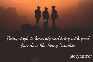 Being single is heavenly and being with good friends is like living Paradise