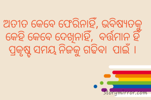 ଅତୀତ କେବେ ଫେରିନାହିଁ, ଭବିଷ୍ୟତକୁ କେହି କେବେ ଦେଖିନାହିଁ,  ବର୍ତ୍ତମାନ ହିଁ ପ୍ରକୃଷ୍ଟ ସମୟ ନିଜକୁ ଗଢିବା  ପାଇଁ ।