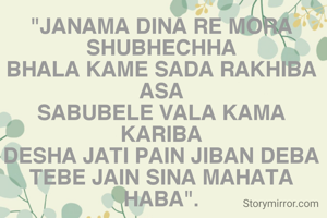 "JANAMA DINA RE MORA SHUBHECHHA
BHALA KAME SADA RAKHIBA ASA
SABUBELE VALA KAMA KARIBA
DESHA JATI PAIN JIBAN DEBA
TEBE JAIN SINA MAHATA HABA".