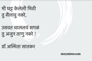 मी घट्ट केलेली मिठी
तु सैलावु नको,

उसवत चाललयं सगळं
तु अजुन ताणु नको !

डाॅ.अस्मिता सातकर