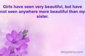Girls have seen very beautiful, but have not seen anywhere more beautiful than my sister.