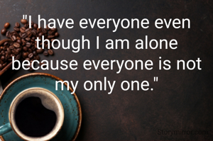 "I have everyone even though I am alone because everyone is not my only one."

