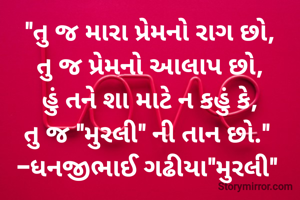 "તુ જ મારા પ્રેમનો રાગ છો,
તુ જ પ્રેમનો આલાપ છો,
હું તને શા માટે ન કહું કે,
તુ જ "મુરલી" ની તાન છો." 
-ધનજીભાઈ ગઢીયા"મુરલી" 
