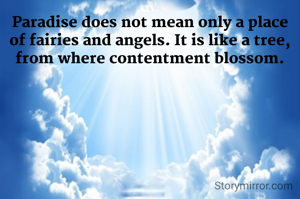 Paradise does not mean only a place of fairies and angels. It is like a tree, from where contentment blossom.