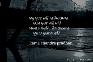 ଜହ୍ନ ବୁଝେ ନାହିଁ  ରାତିର ଅନ୍ଧାର 
    ପ୍ରେମ ବୁଝେ ନାହିଁ ଜାତି 
ମରଣ ଦେଖେନି   କିଏ ଆପଣାର 
    ଜୁଇ ତ ବୁଝେନା ପ୍ରୀତି... 

Rama chandra pradhan