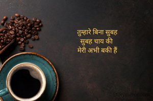 तुम्हारे बिना सुबह
 सुबह चाय की  
मेरी अभी बकी हैं