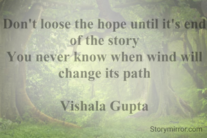 Don't loose the hope until it's end of the story
You never know when wind will change its path

Vishala Gupta