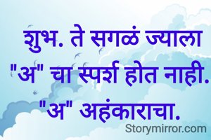  शुभ. ते सगळं ज्याला "अ" चा स्पर्श होत नाही. "अ" अहंकाराचा.