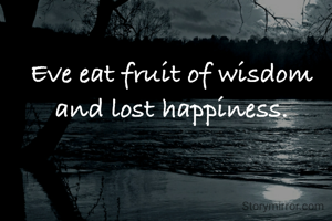 Eve eat fruit of wisdom and lost happiness.