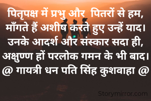 पितृपक्ष में प्रभु और  पितरों से हम,
मॉंगते हैं अशीष करते हुए उन्हें याद।
उनके आदर्श और संस्कार सदा ही,
अक्षुण्ण हों परलोक गमन के भी बाद।
@ गायत्री धन पति सिंह कुशवाहा @