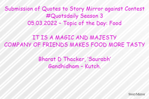 Submission of Quotes to Story Mirror against Contest #Quotsdaily Season 3
05.03.2022 – Topic of the Day: Food

IT IS A MAGIC AND MAJESTY
COMPANY OF FRIENDS MAKES FOOD MORE TASTY

Bharat D Thacker, ‘Saurabh’
Gandhidham – Kutch.