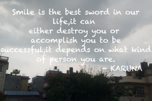 Smile is the best sword in our life,it can 
either destroy you or 
accomplish you to be
successful,it depends on what kind of person you are.
                         - KARUNA