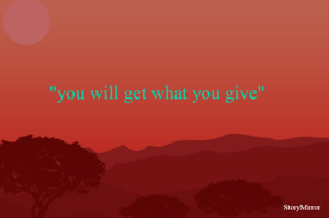 "you will get what you give"