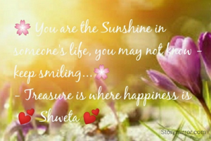 🌸 You are the Sunshine in someone's life, you may not know - keep smiling...🌸

- Treasure is where happiness is
 💕 Shweta 💕
