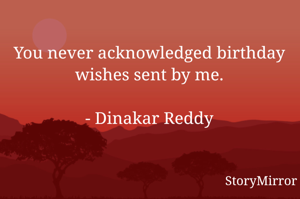 You never acknowledged birthday wishes sent by me.

- Dinakar Reddy