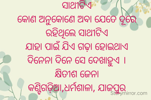 ସାଥୀଟିଏ
କୋଣ ଅନୁକୋଣେ ଅବା ଯେତେ ଦୂରେ ରହିଥିଲେ ସାଥୀଟିଏ
ଯାହା ପାଇଁ ଯିଏ ଗଢ଼ା ହୋଇଥାଏ
ଦିନେନା ଦିନେ ସେ ଦେଖାହୁଏ ।
କ୍ଷିତୀଶ ଜେନା
କଣ୍ଟିଗଡ଼ିଆ,ଧର୍ମଶାଳା, ଯାଜପୁର