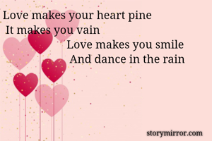 Love makes your heart pine
 It makes you vain
                      Love makes you smile
                       And dance in the rain
