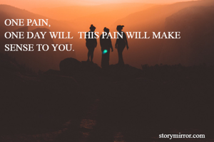 ONE PAIN,
ONE DAY WILL  THIS PAIN WILL MAKE SENSE TO YOU. 