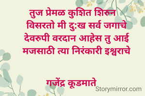 तुज प्रेमळ कुशित शिरुन
   विसरतो मी दु:ख सर्व जगाचे
   देवरुपी वरदान आहेस तु आई
   मजसाठी त्या निरंकारी इश्वराचे


गजेंद्र कूडमाते 