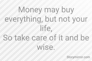 Money may buy everything, but not your life,
So take care of it and be wise.
