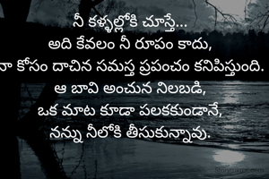 నీ కళ్ళల్లోకి చూస్తే...  
అది కేవలం నీ రూపం కాదు,  
నా కోసం దాచిన సమస్త ప్రపంచం కనిపిస్తుంది.  
ఆ బావి అంచున నిలబడి,  
ఒక మాట కూడా పలకకుండానే,  
నన్ను నీలోకి తీసుకున్నావు.  
  