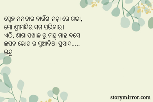 ସ୍ନେହ ମମତାର ବାଉଁଶ ନଡ଼ା ରେ ଗଢା,
ମୋ ଶ୍ରୀମନ୍ଦିର ସମ ପରିବାର।
ଏଠି, ଶାଗ ପଖାଳ ରୁ ମହ୍ ମାହ ବସେ
ଛପନ ଭୋଗ ର ସୁଆଦିଆ ପ୍ରସାଦ.....
ଇନ୍ଦୁ