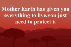 Mother Earth has given you everything to live,you just need to protect it
