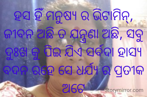 ହସ ହିଁ ମନୁଷ୍ୟ ର ଭିଟାମିନ୍, ଜୀବନ ଅଛି ତ ଯନ୍ତ୍ରଣା ଅଛି, ସବୁ ଦୁଃଖ କୁ ପିଇ ଯିଏ ସର୍ବଦା ହାସ୍ୟ ବଦନ ରହେ ସେ ଧର୍ଯ୍ୟ ର ପ୍ରତୀକ ଅଟେ
