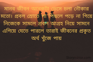 মানব জীবন অনেকটা ভেসে চলা নৌকার মতো। প্রবল স্রোতে পা পিছলে পড়ে না গিয়ে নিজেকে সামলে প্রবল আগ্রহ নিয়ে সামনে এগিয়ে যেতে পারলে তারাই জীবনের প্রকৃত অর্থ খুঁজে পায়