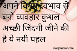 अपने विनम्र स्वभाव से बनो व्यवहार कुशल
अच्छी जिंदगी जीने की है ये नयी पहल
