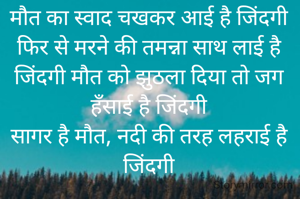 मौत का स्वाद चखकर आई है जिंदगी फिर से मरने की तमन्ना साथ लाई है जिंदगी मौत को झुठला दिया तो जग हँसाई है जिंदगी
सागर है मौत, नदी की तरह लहराई है जिंदगी