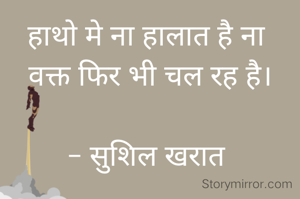 हाथो मे ना हालात है ना 
वक्त फिर भी चल रह है।

- सुशिल खरात 