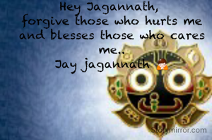 Hey Jagannath, 
forgive those who hurts me and blesses those who cares me..
Jay jagannath 🙏