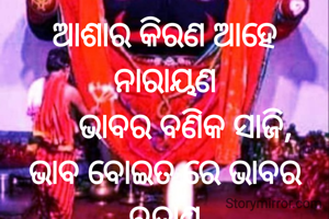 ଆଶାର କିରଣ ଆହେ ନାରାୟଣ
     ଭାବର ବଣିକ ସାଜି,
ଭାବ ବୋଇତ ରେ ଭାବର ବନ୍ଦାଣ
       ଅର୍ପୁଛି ହେ ନିଉଛାଳି...