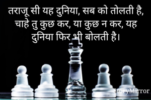 तराजू सी यह दुनिया, सब को तोलती है, चाहे तु कुछ कर, या कुछ न कर, यह दुनिया फिर भी बोलती है।
