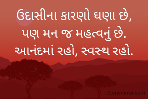 ઉદાસીના કારણો ઘણા છે,
પણ મન જ મહત્વનું છે.
આનંદમાં રહો, સ્વસ્થ રહો.