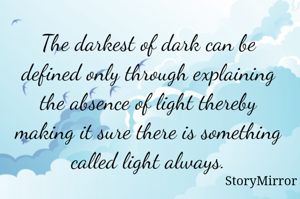 The darkest of dark can be defined only through explaining the absence of light thereby making it sure there is something called light always.