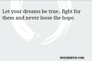 Let your dreams be true.. fight for them and never loose the hope.
