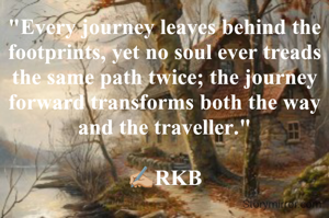 "Every journey leaves behind the footprints, yet no soul ever treads the same path twice; the journey forward transforms both the way and the traveller."

✍🏼RKB
