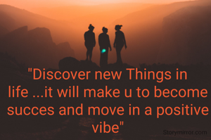 "Discover new Things in life ...it will make u to become succes and move in a positive vibe"
