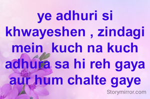 ye adhuri si khwayeshen , zindagi mein  kuch na kuch adhura sa hi reh gaya aur hum chalte gaye