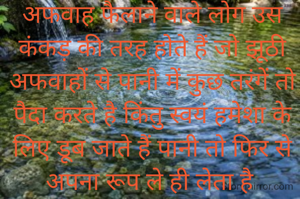 अफवाह फैलाने वाले लोग उस कंकड़ की तरह होते हैं जो झूठी अफवाहों से पानी में कुछ तरंगें तो पैदा करते है किंतु स्वयं हमेशा के लिए डूब जाते हैं पानी तो फिर से अपना रूप ले ही लेता है 