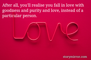 After all, you'll realise you fall in love with goodness and purity and love, instead of a particular person.